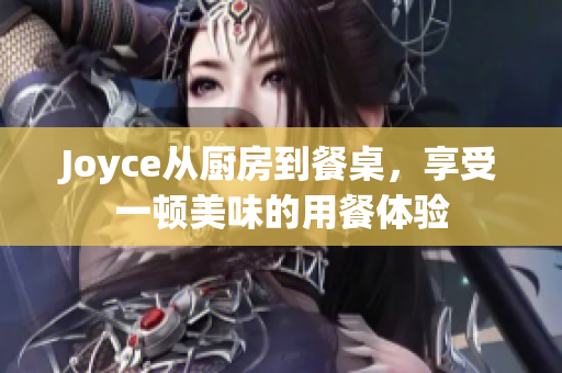 Joyce从厨房到餐桌，享受一顿美味的用餐体验