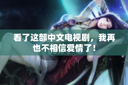 看了这部中文电视剧，我再也不相信爱情了！