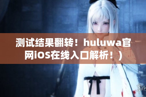 测试结果翻转！huluwa官网iOS在线入口解析！)