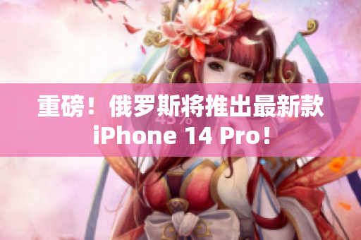 重磅！俄罗斯将推出最新款iPhone 14 Pro！