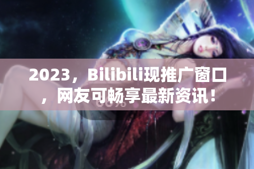 2023，Bilibili现推广窗口，网友可畅享最新资讯！