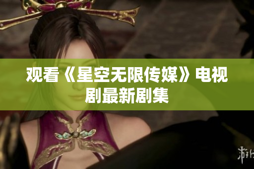 观看《星空无限传媒》电视剧最新剧集