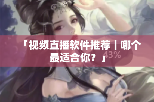 「视频直播软件推荐｜哪个最适合你？」