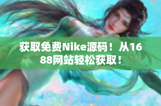 获取免费Nike源码！从1688网站轻松获取！