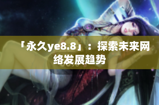 「永久ye8.8」：探索未来网络发展趋势