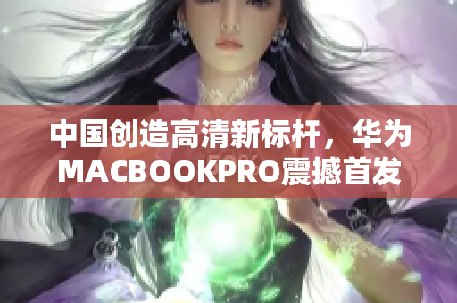 中国创造高清新标杆，华为MACBOOKPRO震撼首发