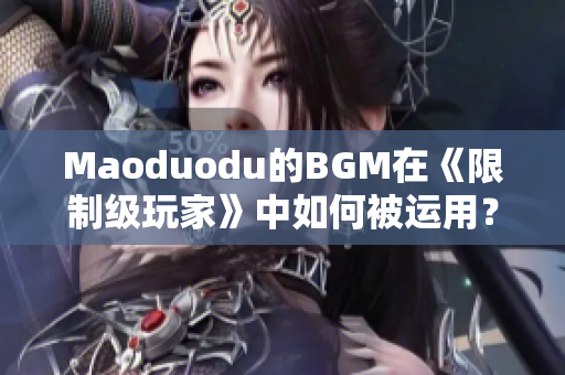 Maoduodu的BGM在《限制级玩家》中如何被运用？