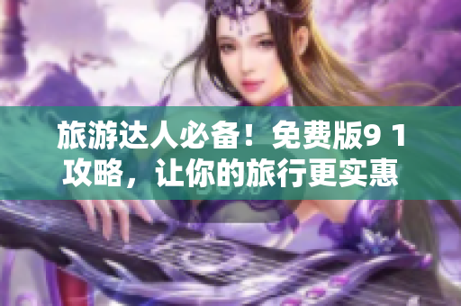 旅游达人必备！免费版9 1攻略，让你的旅行更实惠