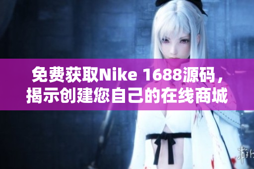 免费获取Nike 1688源码，揭示创建您自己的在线商城的秘诀