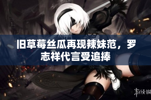 旧草莓丝瓜再现辣妹范，罗志祥代言受追捧