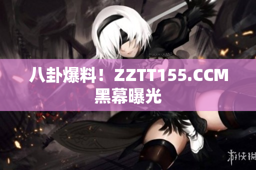 八卦爆料！ZZTT155.CCM黑幕曝光