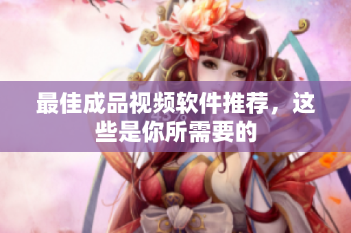最佳成品视频软件推荐，这些是你所需要的