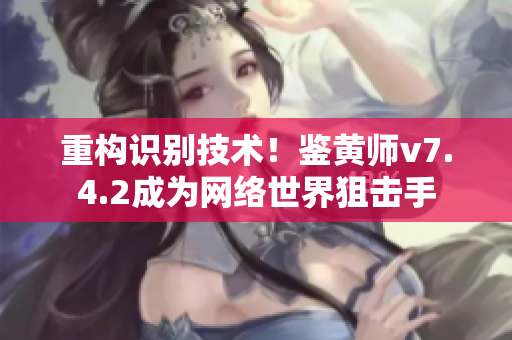 重构识别技术！鉴黄师v7.4.2成为网络世界狙击手