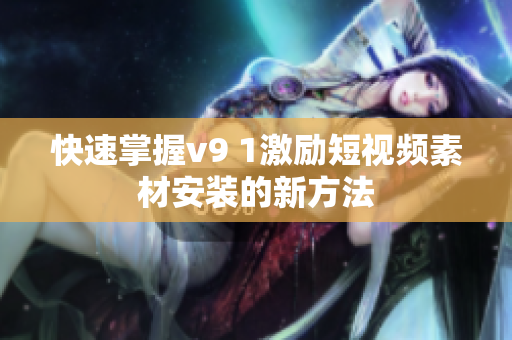 快速掌握v9 1激励短视频素材安装的新方法