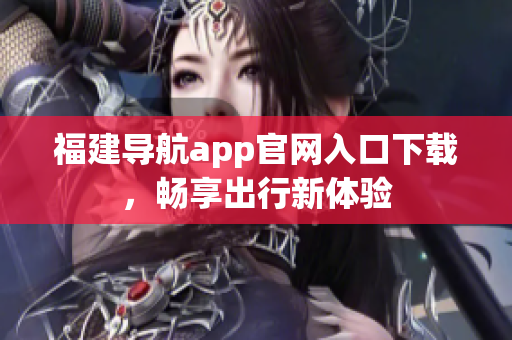 福建导航app官网入口下载，畅享出行新体验