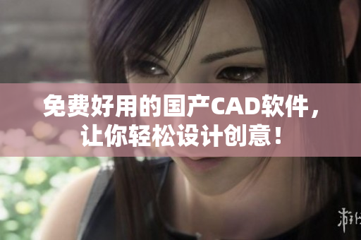 免费好用的国产CAD软件，让你轻松设计创意！