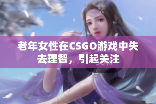 老年女性在CSGO游戏中失去理智，引起关注
