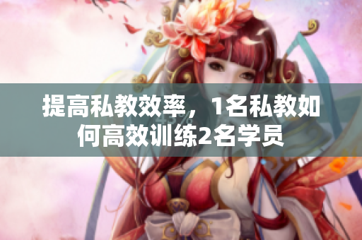 提高私教效率，1名私教如何高效训练2名学员