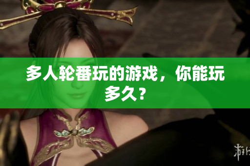 多人轮番玩的游戏，你能玩多久？