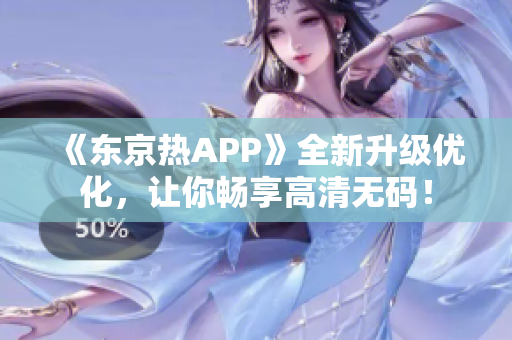 《东京热APP》全新升级优化，让你畅享高清无码！