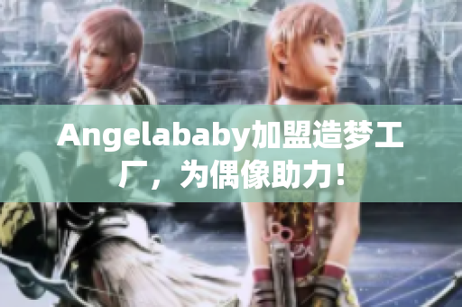 Angelababy加盟造梦工厂，为偶像助力！