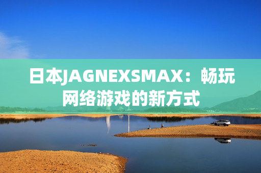 日本JAGNEXSMAX：畅玩网络游戏的新方式