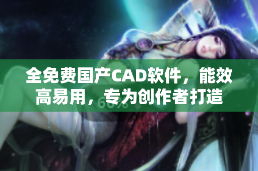 全免费国产CAD软件，能效高易用，专为创作者打造