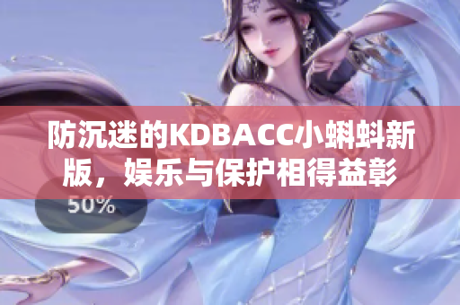 防沉迷的KDBACC小蝌蚪新版，娱乐与保护相得益彰
