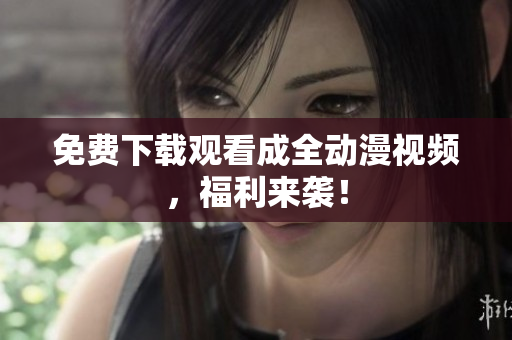 免费下载观看成全动漫视频，福利来袭！