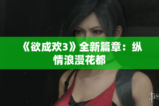 《欲成欢3》全新篇章：纵情浪漫花都
