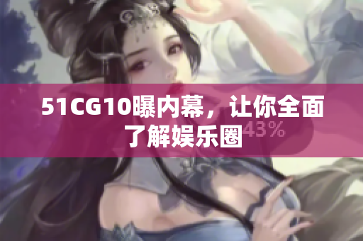 51CG10曝内幕，让你全面了解娱乐圈