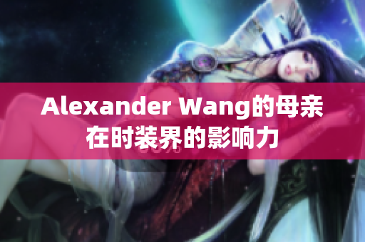 Alexander Wang的母亲在时装界的影响力