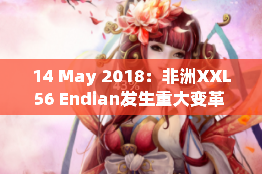 14 May 2018：非洲XXL56 Endian发生重大变革 