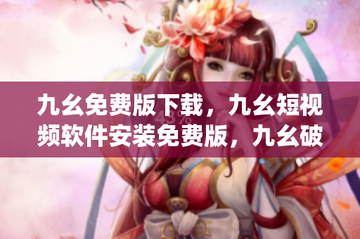 九幺免费版下载，九幺短视频软件安装免费版，九幺破解下载键接，九幺软件下载安装，九幺下载----uezK4FOomaPy