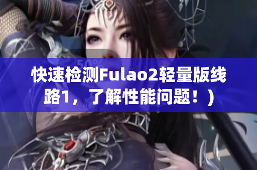 快速检测Fulao2轻量版线路1，了解性能问题！)