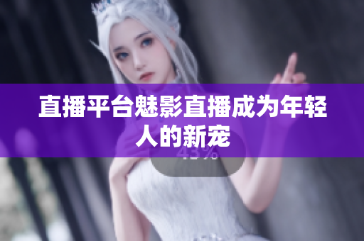 直播平台魅影直播成为年轻人的新宠
