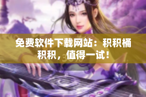 免费软件下载网站：积积桶积积，值得一试！