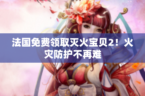 法国免费领取灭火宝贝2！火灾防护不再难