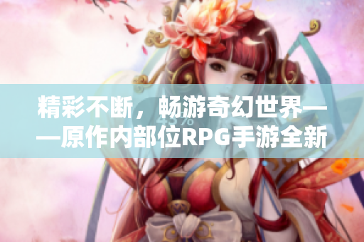 精彩不断，畅游奇幻世界——原作内部位RPG手游全新升级