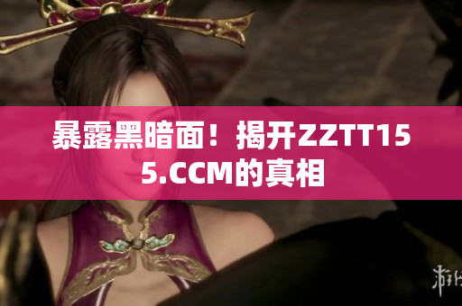 暴露黑暗面！揭开ZZTT155.CCM的真相