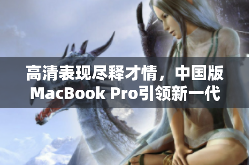 高清表现尽释才情，中国版MacBook Pro引领新一代趋势