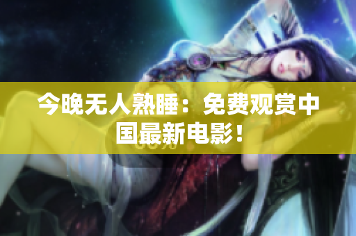 今晚无人熟睡：免费观赏中国最新电影！