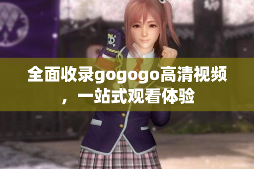 全面收录gogogo高清视频，一站式观看体验