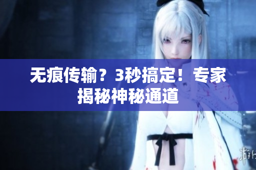 无痕传输？3秒搞定！专家揭秘神秘通道