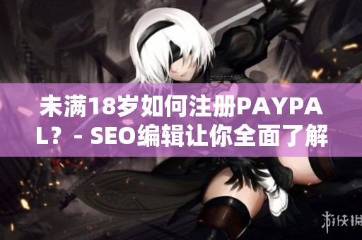未满18岁如何注册PAYPAL？- SEO编辑让你全面了解!
