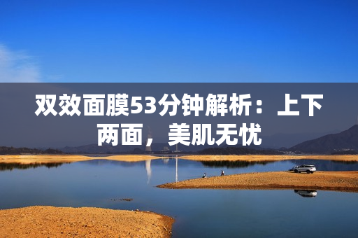 双效面膜53分钟解析：上下两面，美肌无忧