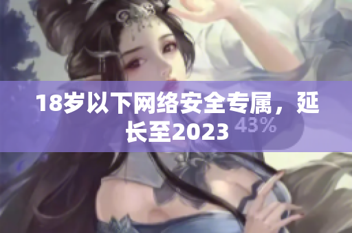 18岁以下网络安全专属，延长至2023
