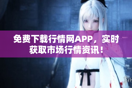 免费下载行情网APP，实时获取市场行情资讯！
