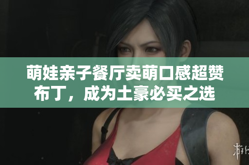 萌娃亲子餐厅卖萌口感超赞布丁，成为土豪必买之选