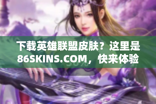 下载英雄联盟皮肤？这里是86SKINS.COM，快来体验吧！